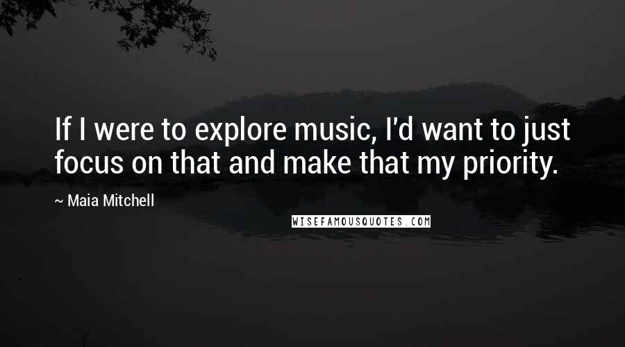 Maia Mitchell Quotes: If I were to explore music, I'd want to just focus on that and make that my priority.