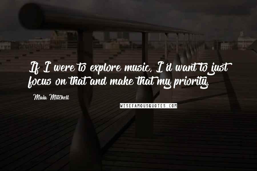 Maia Mitchell Quotes: If I were to explore music, I'd want to just focus on that and make that my priority.