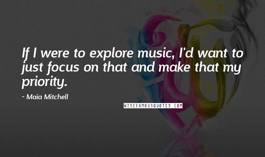 Maia Mitchell Quotes: If I were to explore music, I'd want to just focus on that and make that my priority.