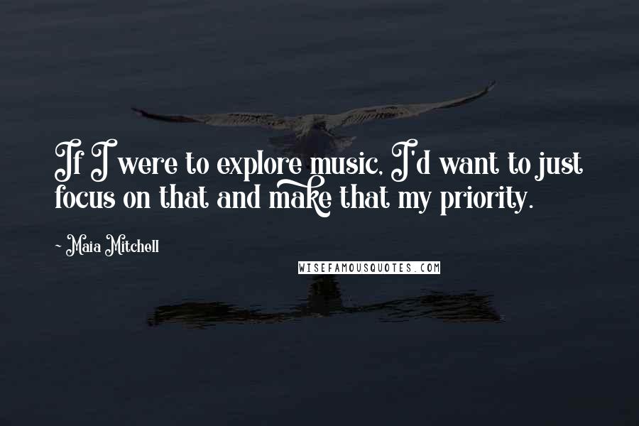 Maia Mitchell Quotes: If I were to explore music, I'd want to just focus on that and make that my priority.