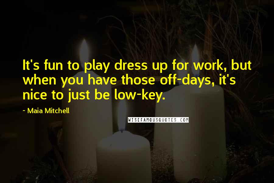 Maia Mitchell Quotes: It's fun to play dress up for work, but when you have those off-days, it's nice to just be low-key.