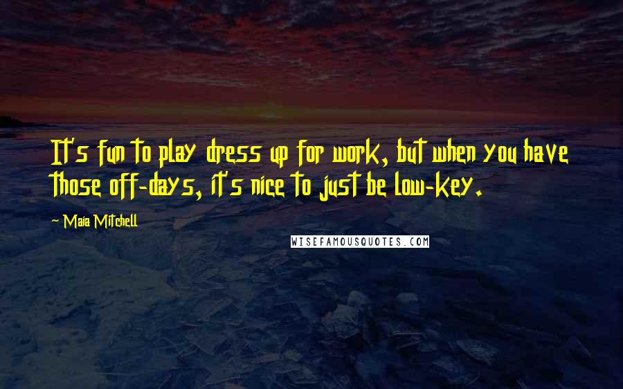 Maia Mitchell Quotes: It's fun to play dress up for work, but when you have those off-days, it's nice to just be low-key.