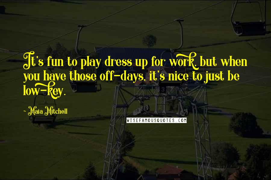 Maia Mitchell Quotes: It's fun to play dress up for work, but when you have those off-days, it's nice to just be low-key.