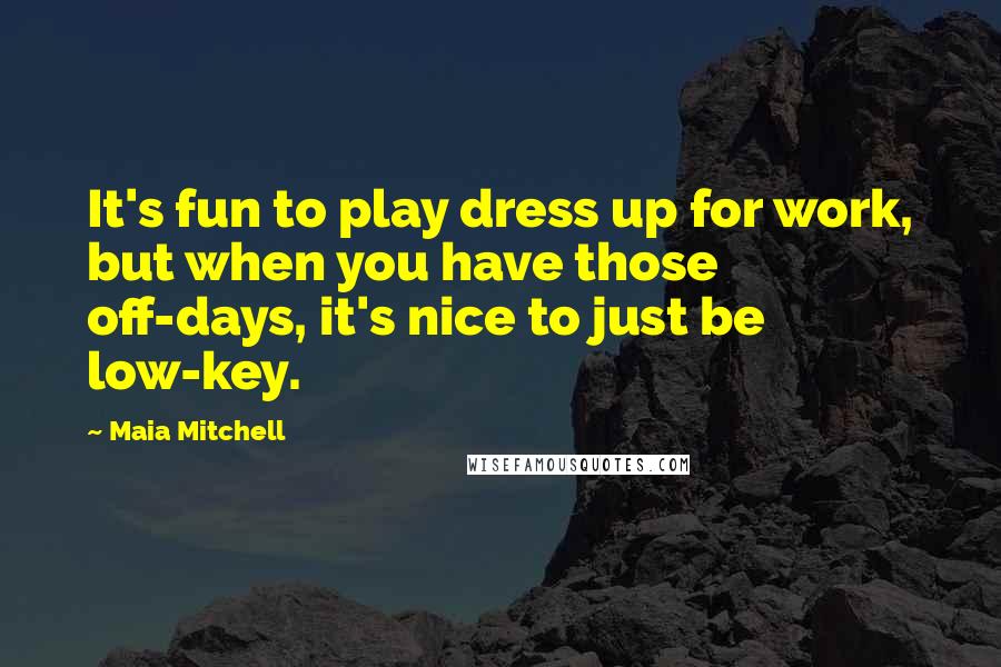 Maia Mitchell Quotes: It's fun to play dress up for work, but when you have those off-days, it's nice to just be low-key.