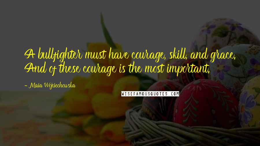 Maia Wojciechowska Quotes: A bullfighter must have courage, skill, and grace. And of these courage is the most important.