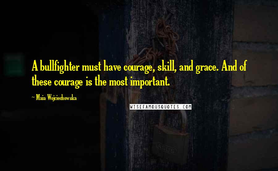 Maia Wojciechowska Quotes: A bullfighter must have courage, skill, and grace. And of these courage is the most important.