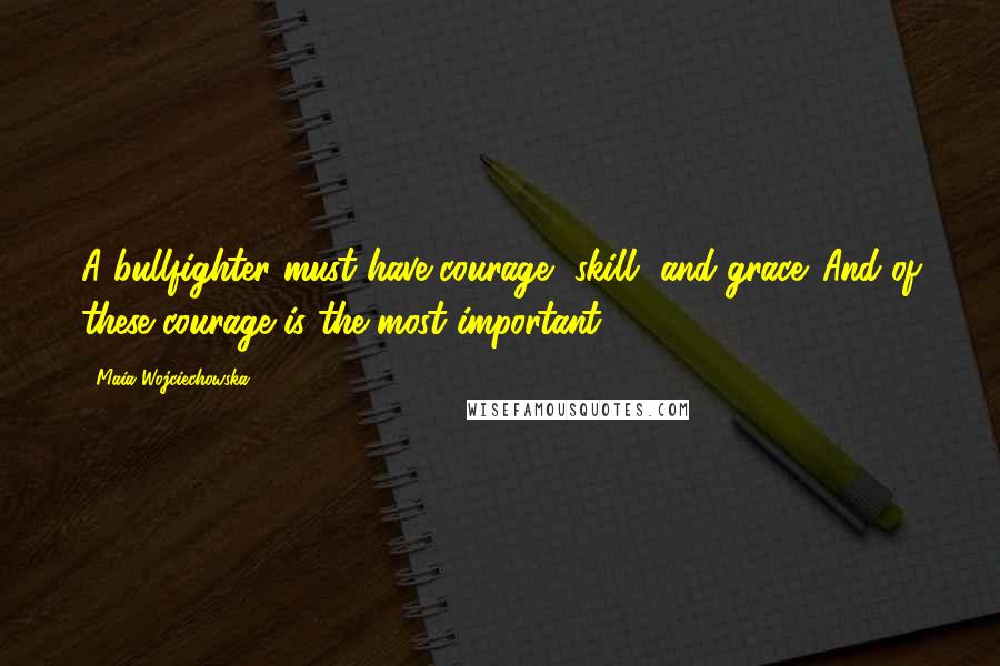 Maia Wojciechowska Quotes: A bullfighter must have courage, skill, and grace. And of these courage is the most important.