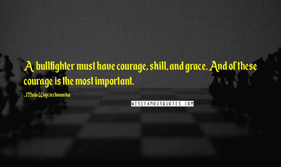 Maia Wojciechowska Quotes: A bullfighter must have courage, skill, and grace. And of these courage is the most important.