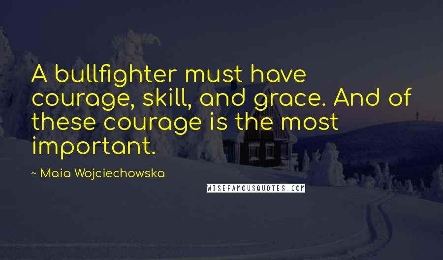 Maia Wojciechowska Quotes: A bullfighter must have courage, skill, and grace. And of these courage is the most important.