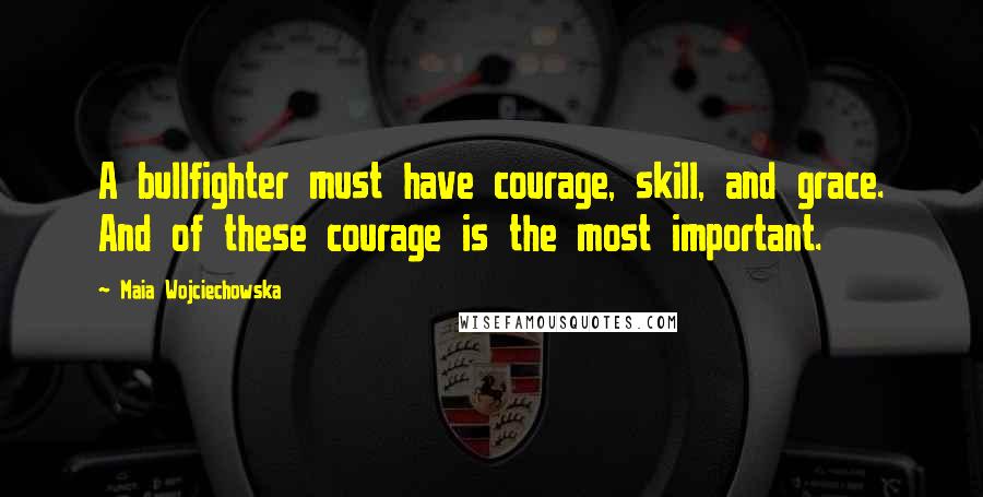 Maia Wojciechowska Quotes: A bullfighter must have courage, skill, and grace. And of these courage is the most important.