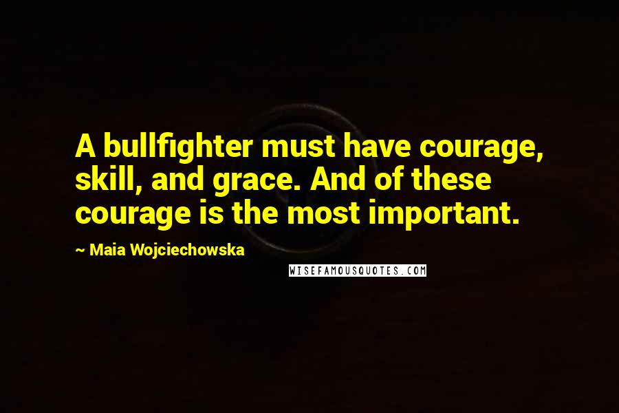 Maia Wojciechowska Quotes: A bullfighter must have courage, skill, and grace. And of these courage is the most important.