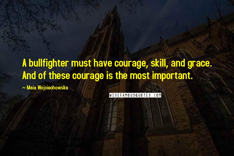 Maia Wojciechowska Quotes: A bullfighter must have courage, skill, and grace. And of these courage is the most important.