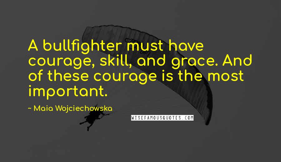 Maia Wojciechowska Quotes: A bullfighter must have courage, skill, and grace. And of these courage is the most important.