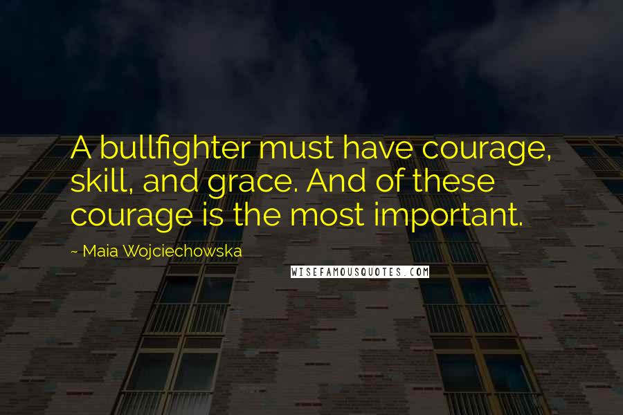 Maia Wojciechowska Quotes: A bullfighter must have courage, skill, and grace. And of these courage is the most important.