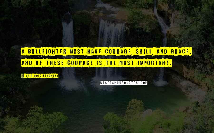 Maia Wojciechowska Quotes: A bullfighter must have courage, skill, and grace. And of these courage is the most important.