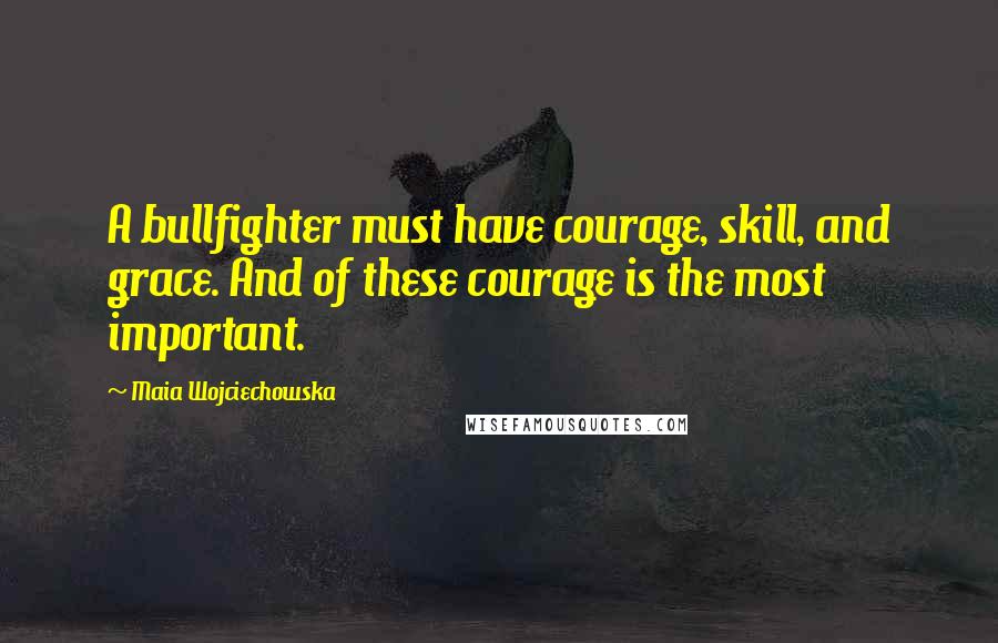 Maia Wojciechowska Quotes: A bullfighter must have courage, skill, and grace. And of these courage is the most important.