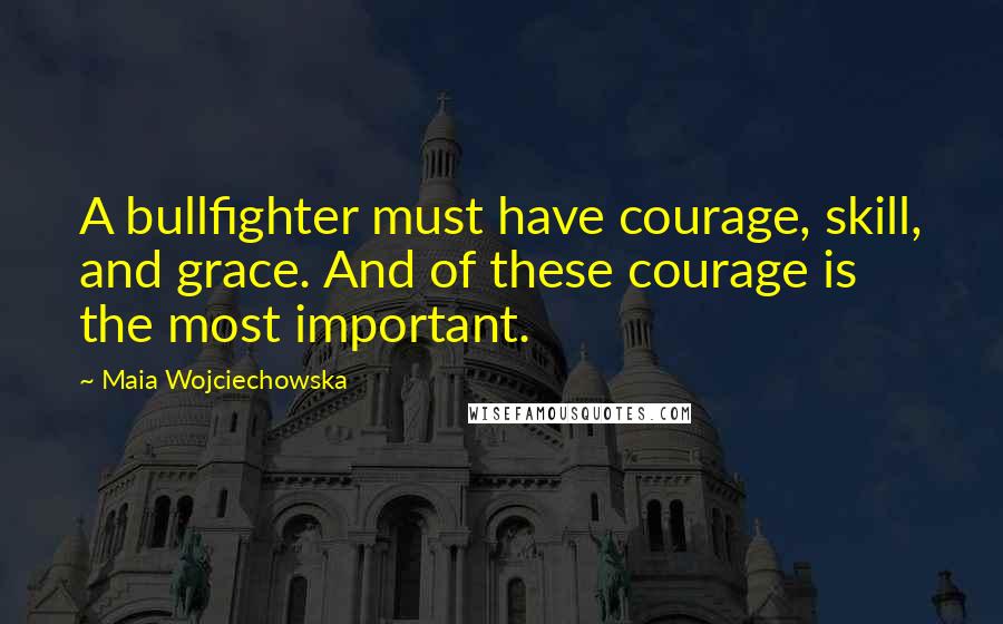 Maia Wojciechowska Quotes: A bullfighter must have courage, skill, and grace. And of these courage is the most important.