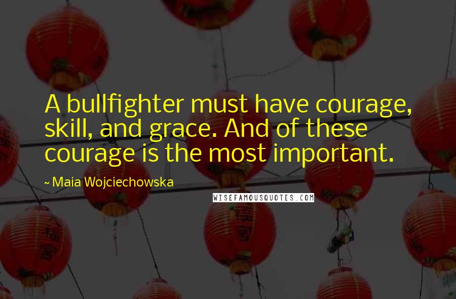 Maia Wojciechowska Quotes: A bullfighter must have courage, skill, and grace. And of these courage is the most important.