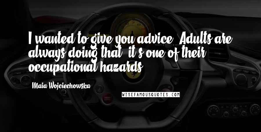 Maia Wojciechowska Quotes: I wanted to give you advice. Adults are always doing that; it's one of their occupational hazards.