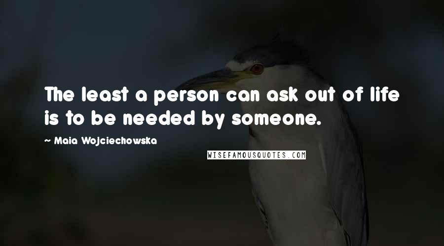 Maia Wojciechowska Quotes: The least a person can ask out of life is to be needed by someone.