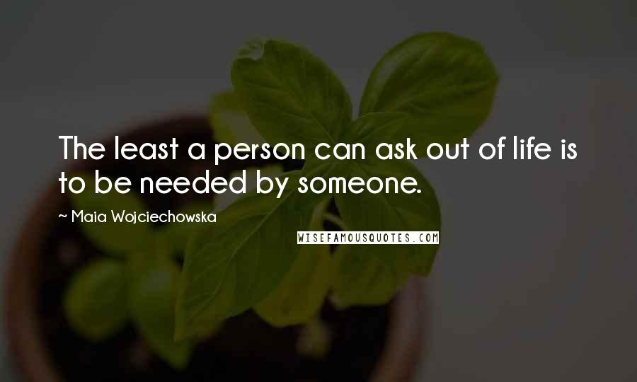 Maia Wojciechowska Quotes: The least a person can ask out of life is to be needed by someone.