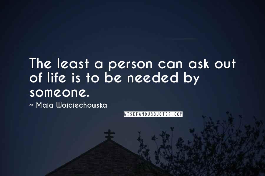 Maia Wojciechowska Quotes: The least a person can ask out of life is to be needed by someone.