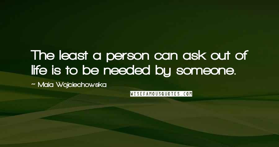 Maia Wojciechowska Quotes: The least a person can ask out of life is to be needed by someone.