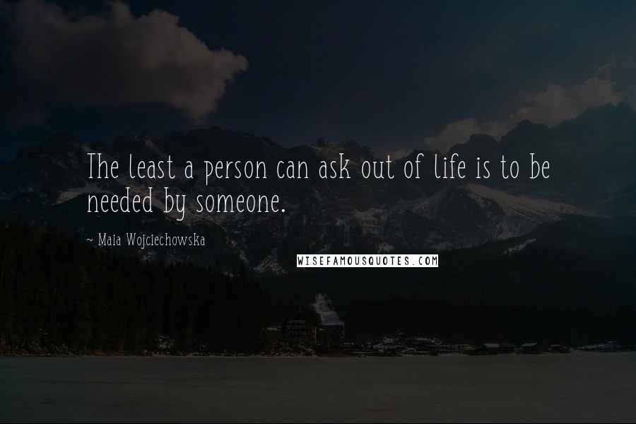 Maia Wojciechowska Quotes: The least a person can ask out of life is to be needed by someone.