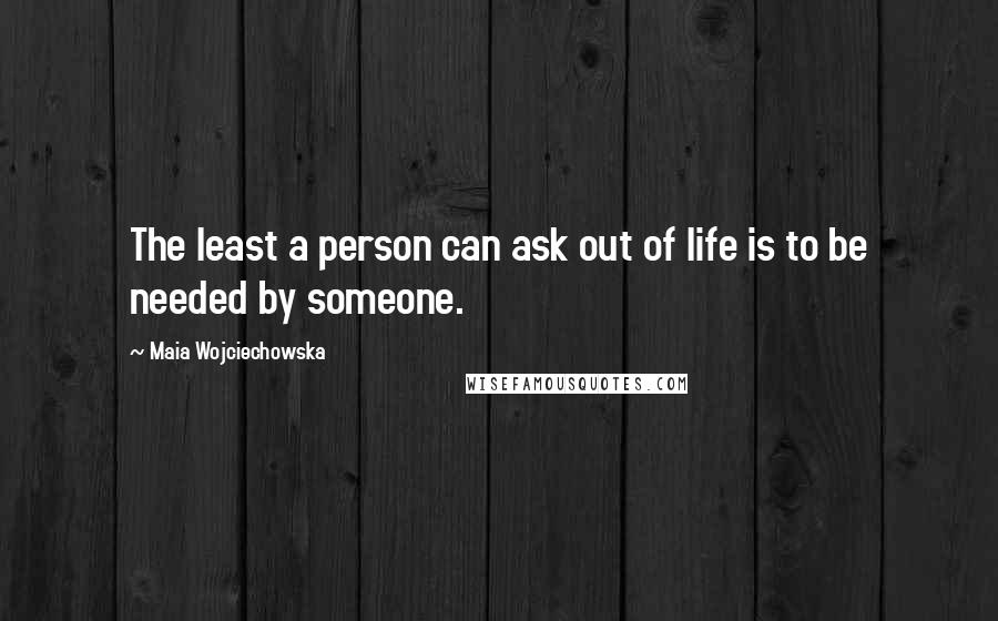 Maia Wojciechowska Quotes: The least a person can ask out of life is to be needed by someone.