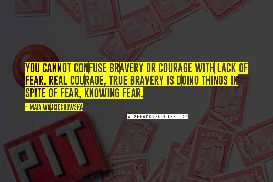 Maia Wojciechowska Quotes: You cannot confuse bravery or courage with lack of fear. Real courage, true bravery is doing things in spite of fear, knowing fear.