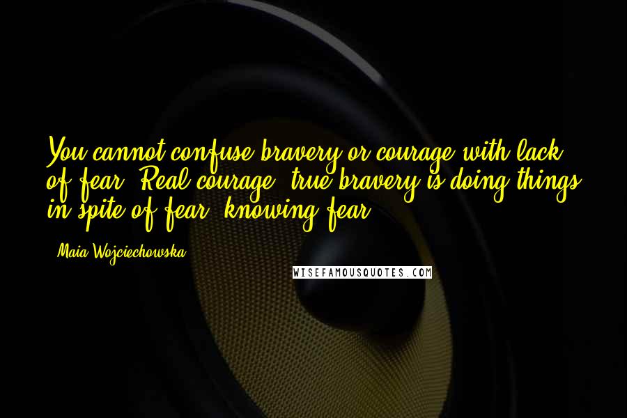 Maia Wojciechowska Quotes: You cannot confuse bravery or courage with lack of fear. Real courage, true bravery is doing things in spite of fear, knowing fear.