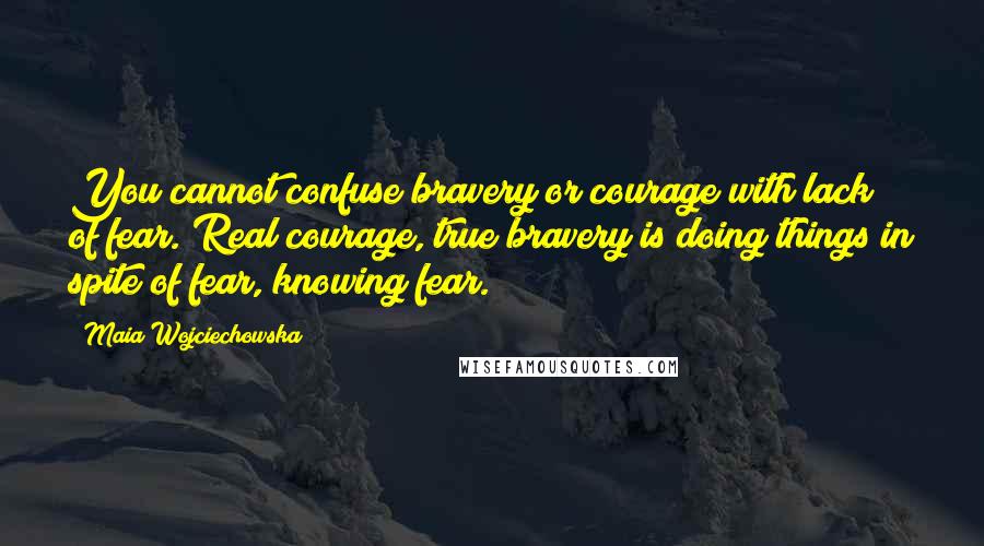 Maia Wojciechowska Quotes: You cannot confuse bravery or courage with lack of fear. Real courage, true bravery is doing things in spite of fear, knowing fear.