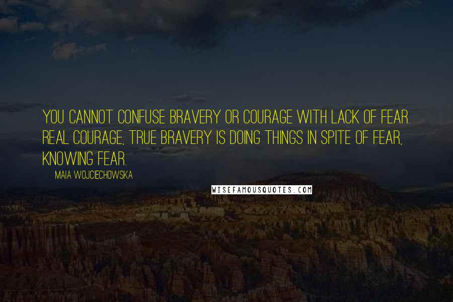 Maia Wojciechowska Quotes: You cannot confuse bravery or courage with lack of fear. Real courage, true bravery is doing things in spite of fear, knowing fear.