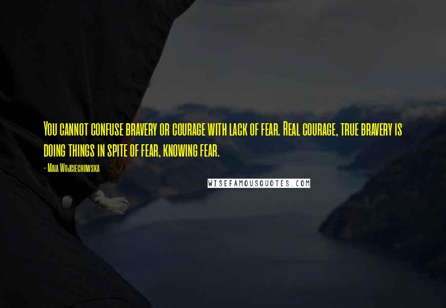 Maia Wojciechowska Quotes: You cannot confuse bravery or courage with lack of fear. Real courage, true bravery is doing things in spite of fear, knowing fear.