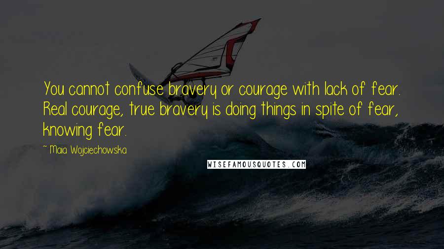 Maia Wojciechowska Quotes: You cannot confuse bravery or courage with lack of fear. Real courage, true bravery is doing things in spite of fear, knowing fear.