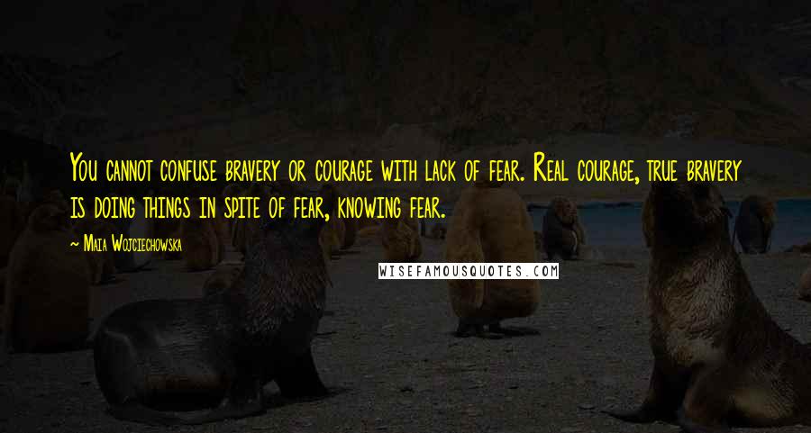 Maia Wojciechowska Quotes: You cannot confuse bravery or courage with lack of fear. Real courage, true bravery is doing things in spite of fear, knowing fear.