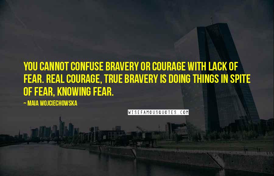 Maia Wojciechowska Quotes: You cannot confuse bravery or courage with lack of fear. Real courage, true bravery is doing things in spite of fear, knowing fear.