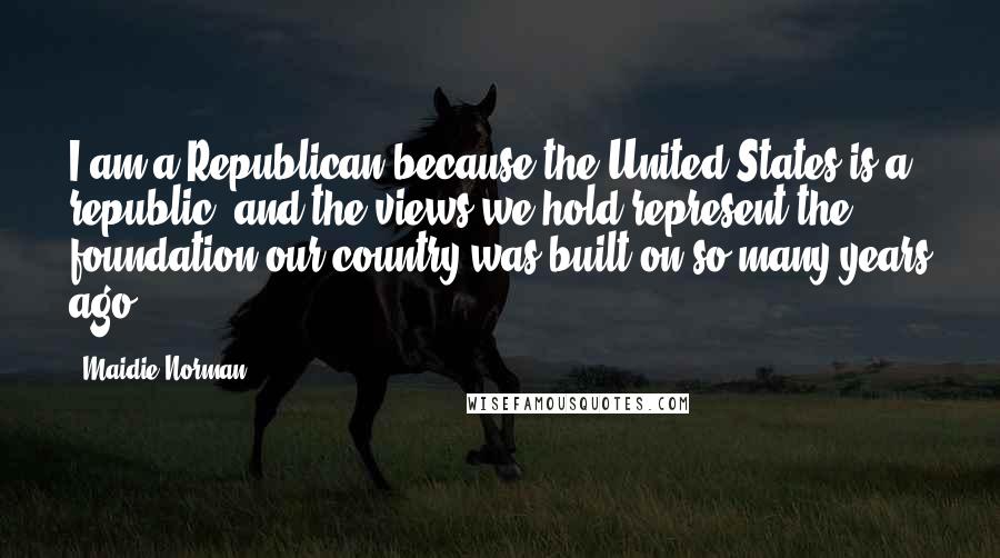 Maidie Norman Quotes: I am a Republican because the United States is a republic, and the views we hold represent the foundation our country was built on so many years ago.