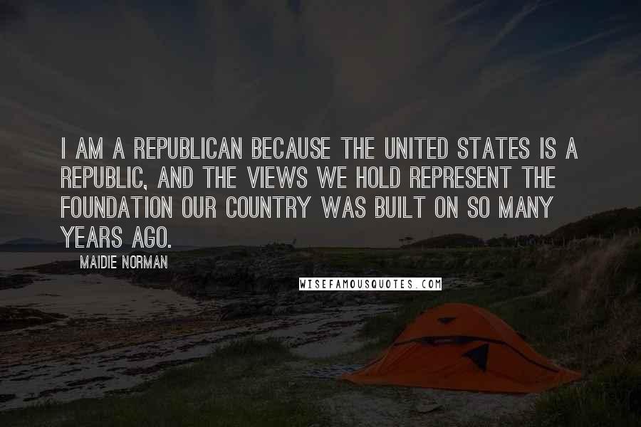 Maidie Norman Quotes: I am a Republican because the United States is a republic, and the views we hold represent the foundation our country was built on so many years ago.