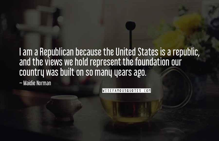 Maidie Norman Quotes: I am a Republican because the United States is a republic, and the views we hold represent the foundation our country was built on so many years ago.