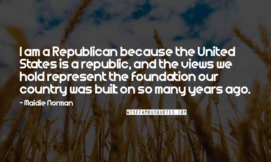 Maidie Norman Quotes: I am a Republican because the United States is a republic, and the views we hold represent the foundation our country was built on so many years ago.