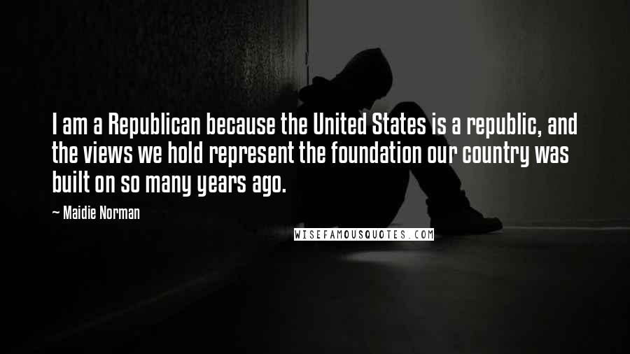 Maidie Norman Quotes: I am a Republican because the United States is a republic, and the views we hold represent the foundation our country was built on so many years ago.