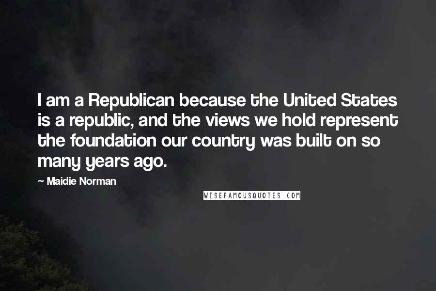 Maidie Norman Quotes: I am a Republican because the United States is a republic, and the views we hold represent the foundation our country was built on so many years ago.