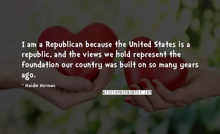 Maidie Norman Quotes: I am a Republican because the United States is a republic, and the views we hold represent the foundation our country was built on so many years ago.