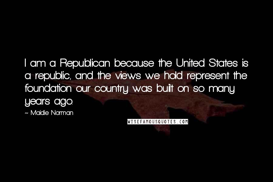 Maidie Norman Quotes: I am a Republican because the United States is a republic, and the views we hold represent the foundation our country was built on so many years ago.