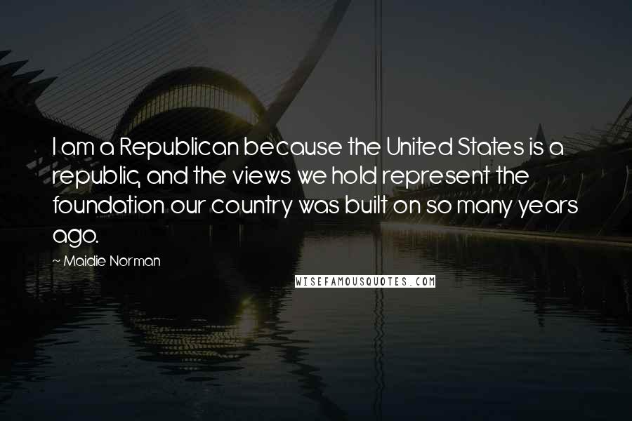 Maidie Norman Quotes: I am a Republican because the United States is a republic, and the views we hold represent the foundation our country was built on so many years ago.