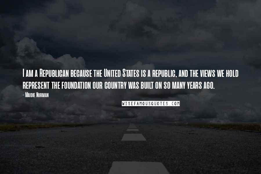 Maidie Norman Quotes: I am a Republican because the United States is a republic, and the views we hold represent the foundation our country was built on so many years ago.