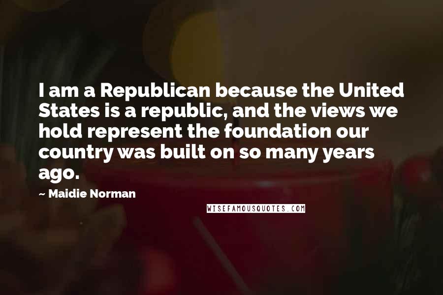 Maidie Norman Quotes: I am a Republican because the United States is a republic, and the views we hold represent the foundation our country was built on so many years ago.
