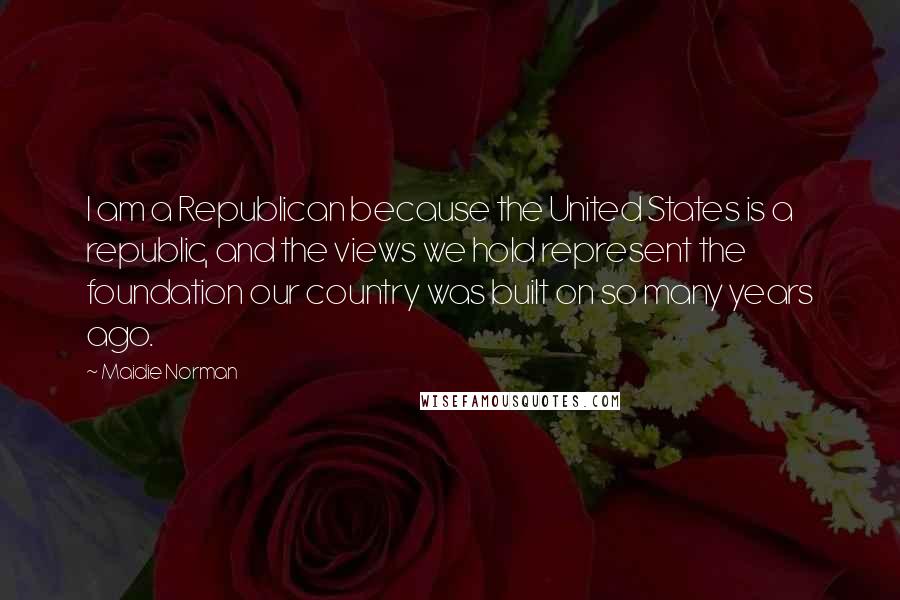 Maidie Norman Quotes: I am a Republican because the United States is a republic, and the views we hold represent the foundation our country was built on so many years ago.