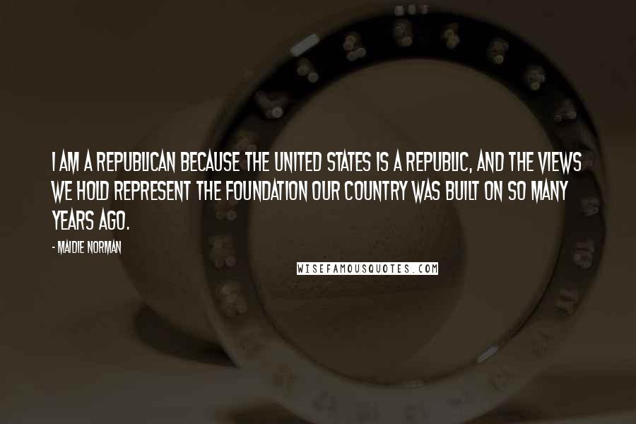 Maidie Norman Quotes: I am a Republican because the United States is a republic, and the views we hold represent the foundation our country was built on so many years ago.